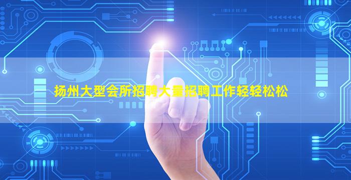 扬州大型会所招聘大量招聘工作轻轻松松